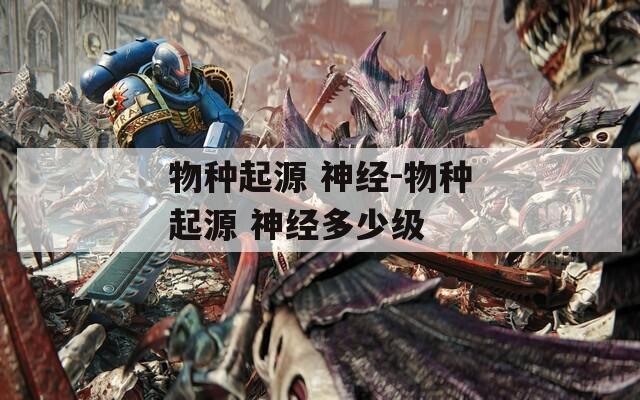 物種起源 神經(jīng)-物種起源 神經(jīng)多少級(jí)