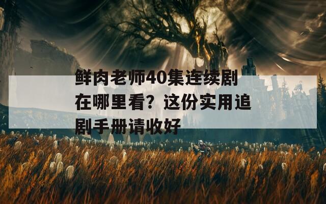 鮮肉老師40集連續(xù)劇在哪里看？這份實用追劇手冊請收好