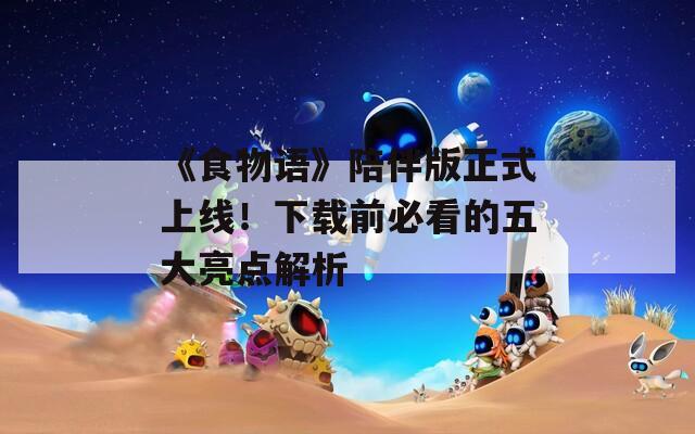 《食物語》陪伴版正式上線！下載前必看的五大亮點解析