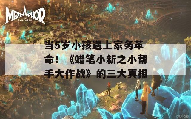 當(dāng)5歲小孩遇上家務(wù)革命！《蠟筆小新之小幫手大作戰(zhàn)》的三大真相