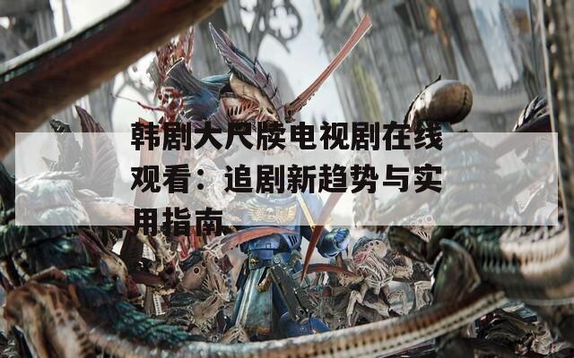 韓劇大尺牘電視劇在線觀看：追劇新趨勢與實(shí)用指南