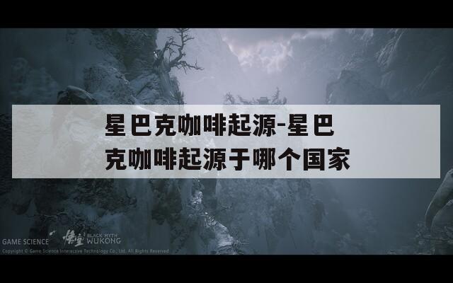 星巴克咖啡起源-星巴克咖啡起源于哪個國家