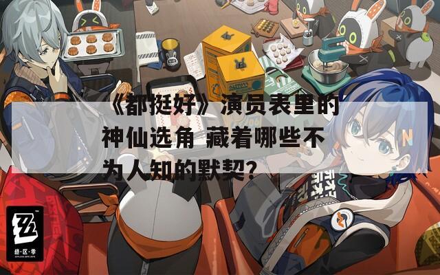 《都挺好》演員表里的神仙選角 藏著哪些不為人知的默契？
