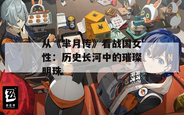 從《羋月傳》看戰(zhàn)國女性：歷史長河中的璀璨明珠