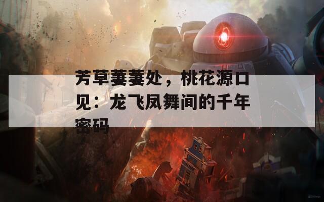 芳草萋萋處，桃花源口見(jiàn)：龍飛鳳舞間的千年密碼