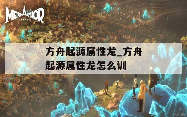 方舟起源屬性龍_方舟起源屬性龍怎么訓