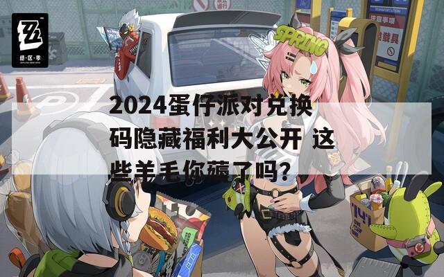 2024蛋仔派對兌換碼隱藏福利大公開 這些羊毛你薅了嗎？