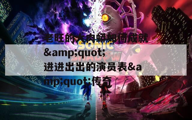 老旺的大肉蟒如何成就&quot;進進出出的演員表&quot;傳奇