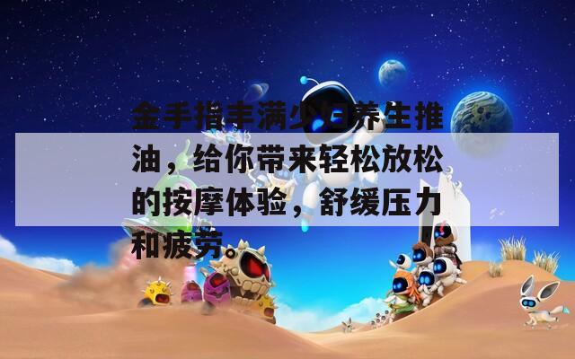金手指豐滿少婦養(yǎng)生推油，給你帶來(lái)輕松放松的按摩體驗(yàn)，舒緩壓力和疲勞。
