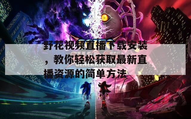 野花視頻直播下載安裝，教你輕松獲取最新直播資源的簡單方法