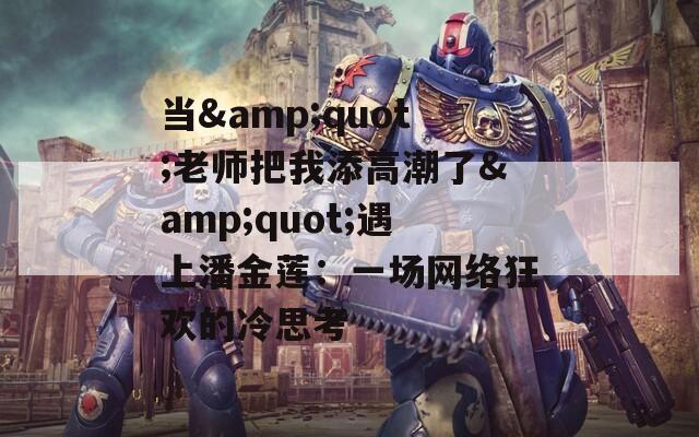當(dāng)&quot;老師把我添高潮了&quot;遇上潘金蓮：一場網(wǎng)絡(luò)狂歡的冷思考