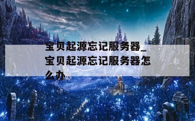 寶貝起源忘記服務(wù)器_寶貝起源忘記服務(wù)器怎么辦