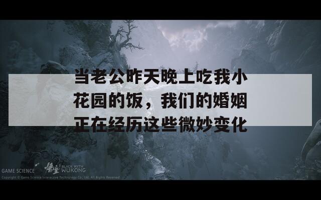 當(dāng)老公昨天晚上吃我小花園的飯，我們的婚姻正在經(jīng)歷這些微妙變化