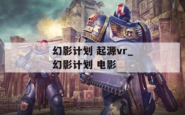 幻影計劃 起源vr_幻影計劃 電影