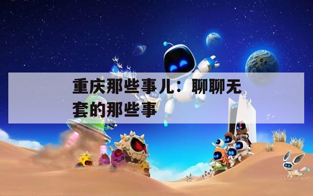 重慶那些事兒：聊聊無套的那些事