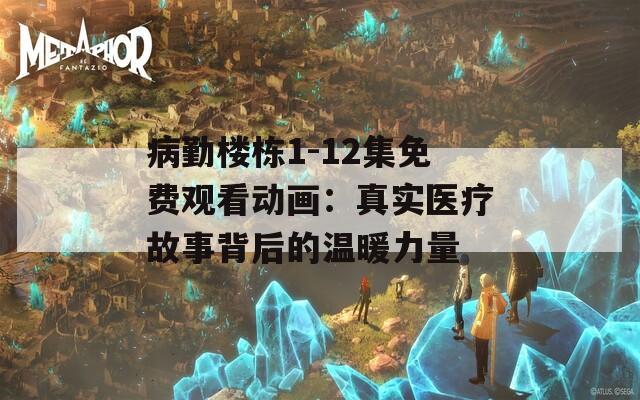 病勤樓棟1-12集免費(fèi)觀看動(dòng)畫：真實(shí)醫(yī)療故事背后的溫暖力量