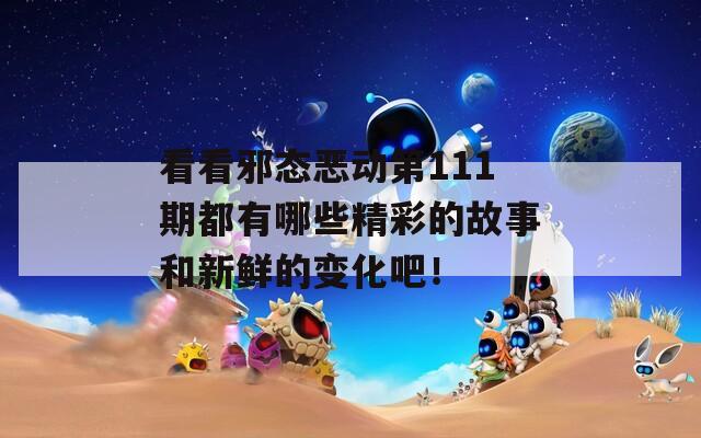 看看邪態(tài)惡動第111期都有哪些精彩的故事和新鮮的變化吧！