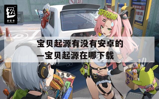 寶貝起源有沒(méi)有安卓的—寶貝起源在哪下載