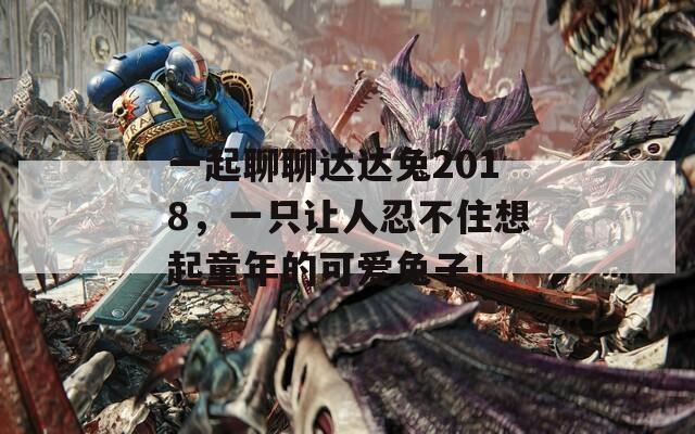 一起聊聊達達兔2018，一只讓人忍不住想起童年的可愛兔子！