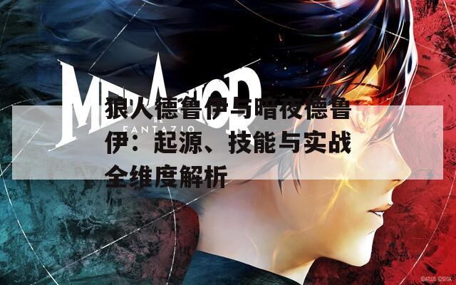狼人德魯伊與暗夜德魯伊：起源、技能與實戰(zhàn)全維度解析