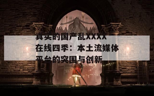 真實(shí)的國(guó)產(chǎn)亂XXXX在線四季：本土流媒體平臺(tái)的突圍與創(chuàng)新