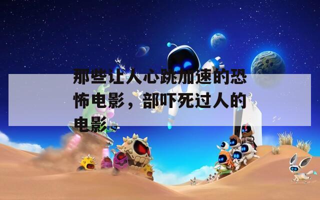 那些讓人心跳加速的恐怖電影，部嚇?biāo)肋^人的電影