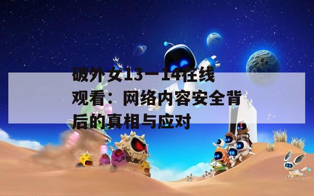破外女13一14在線觀看：網(wǎng)絡(luò)內(nèi)容安全背后的真相與應(yīng)對