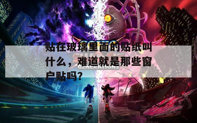 貼在玻璃里面的貼紙叫什么，難道就是那些窗戶貼嗎？
