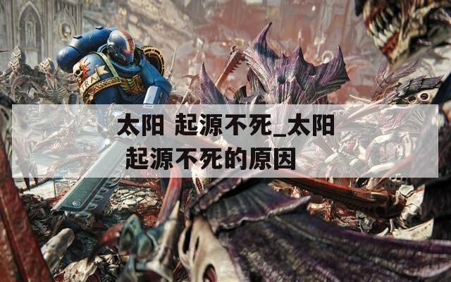 太陽 起源不死_太陽 起源不死的原因
