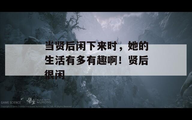 當(dāng)賢后閑下來時，她的生活有多有趣?。≠t后很閑