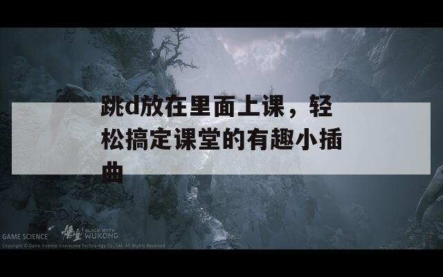 跳d放在里面上課，輕松搞定課堂的有趣小插曲