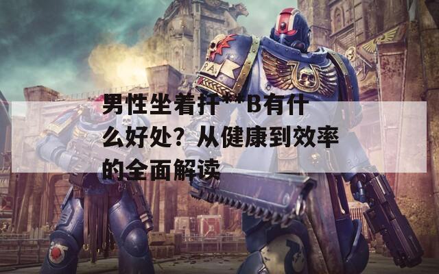 男性坐著扦**B有什么好處？從健康到效率的全面解讀