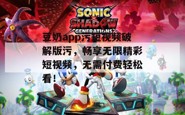 豆奶app污短視頻破解版污，暢享無(wú)限精彩短視頻，無(wú)需付費(fèi)輕松看！