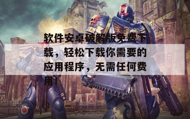 軟件安卓破解版免費下載，輕松下載你需要的應(yīng)用程序，無需任何費用！
