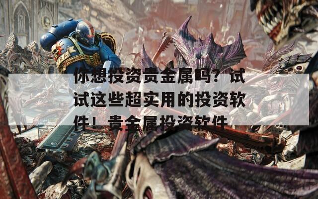你想投資貴金屬嗎？試試這些超實用的投資軟件！貴金屬投資軟件