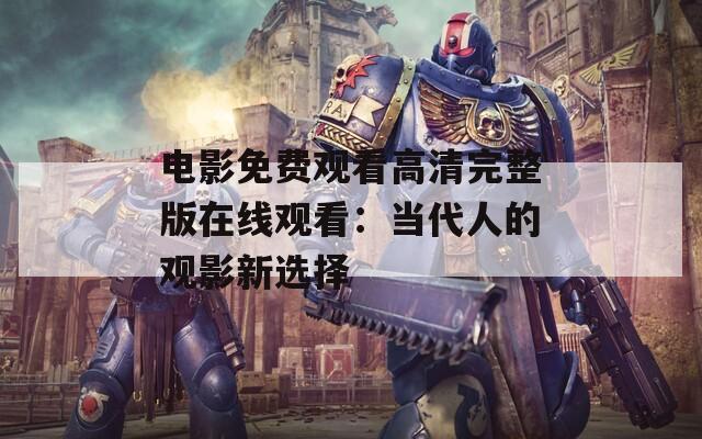 電影免費(fèi)觀看高清完整版在線觀看：當(dāng)代人的觀影新選擇