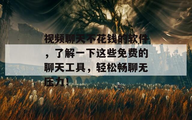 視頻聊天不花錢的軟件，了解一下這些免費(fèi)的聊天工具，輕松暢聊無壓力！