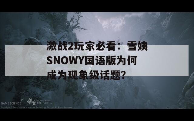 激戰(zhàn)2玩家必看：雪姨SNOWY國(guó)語(yǔ)版為何成為現(xiàn)象級(jí)話題？