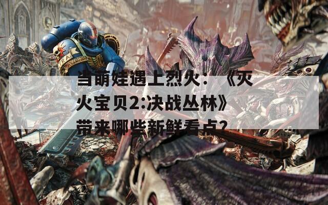 當萌娃遇上烈火：《滅火寶貝2:決戰(zhàn)叢林》帶來哪些新鮮看點？