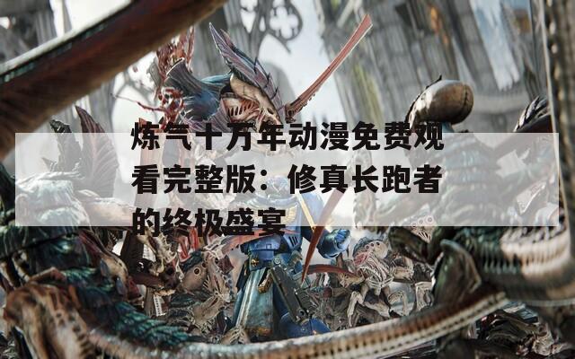 煉氣十萬年動漫免費(fèi)觀看完整版：修真長跑者的終極盛宴