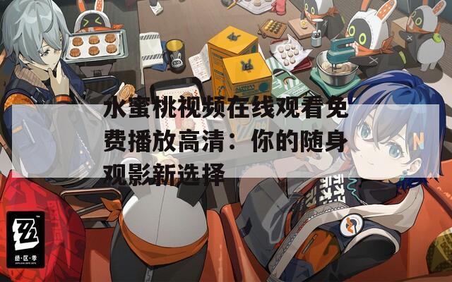 水蜜桃視頻在線觀看免費播放高清：你的隨身觀影新選擇