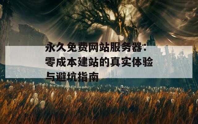 永久免費(fèi)網(wǎng)站服務(wù)器：零成本建站的真實(shí)體驗(yàn)與避坑指南