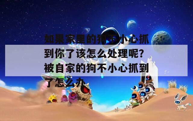 如果家里的狗不小心抓到你了該怎么處理呢？被自家的狗不小心抓到了怎么辦