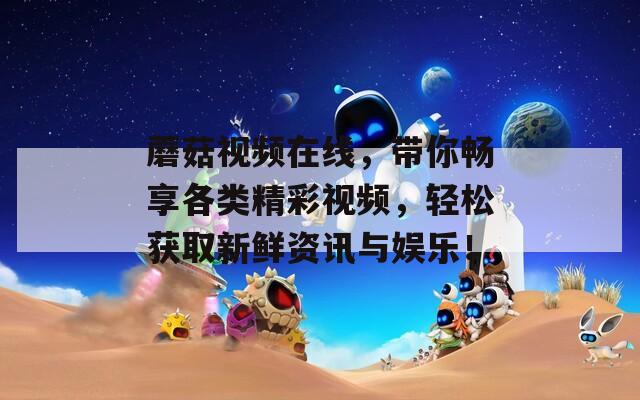 蘑菇視頻在線，帶你暢享各類精彩視頻，輕松獲取新鮮資訊與娛樂！