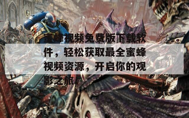 蜜蜂視頻免費版下載軟件，輕松獲取最全蜜蜂視頻資源，開啟你的觀影之旅！