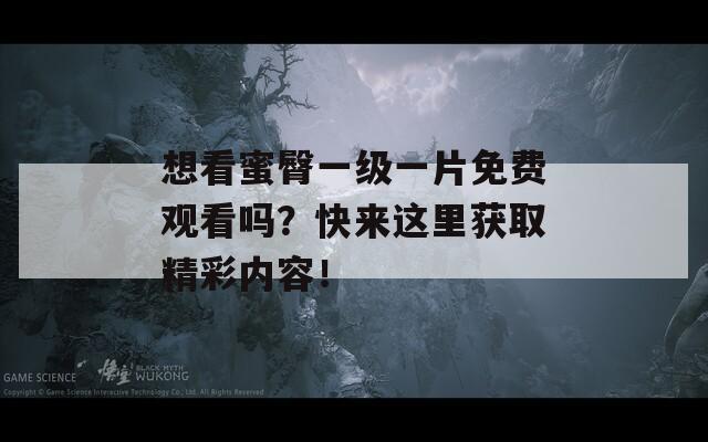 想看蜜臀一級(jí)一片免費(fèi)觀看嗎？快來這里獲取精彩內(nèi)容！