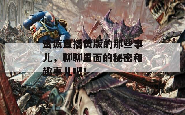 蜜瘋直播黃版的那些事兒，聊聊里面的秘密和趣事兒吧！