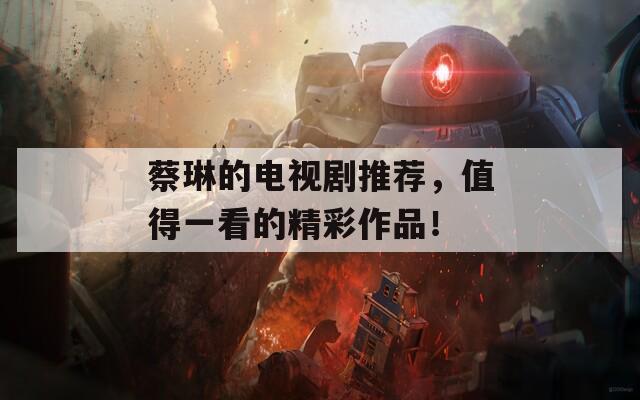 蔡琳的電視劇推薦，值得一看的精彩作品！