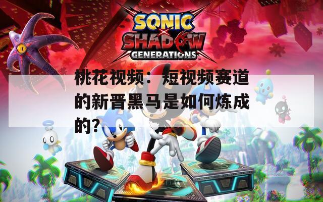 桃花視頻：短視頻賽道的新晉黑馬是如何煉成的？