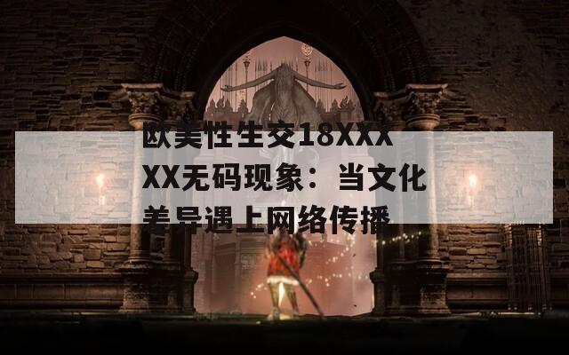歐美性生交18XXXXX無碼現(xiàn)象：當(dāng)文化差異遇上網(wǎng)絡(luò)傳播